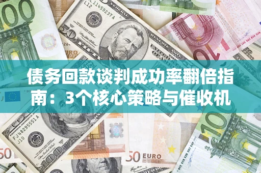 武汉债务回款谈判成功率翻倍指南：3个核心策略与催收机构避坑法则
