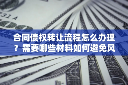 武汉合同债权转让流程怎么办理？需要哪些材料如何避免风险？