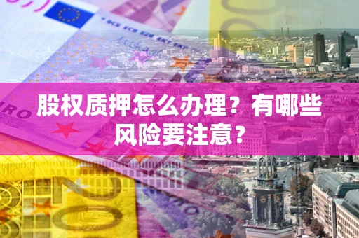 武汉股权质押怎么办理？有哪些风险要注意？
