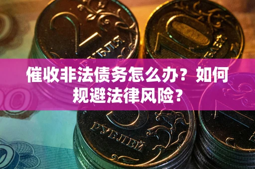 武汉催收非法债务怎么办？如何规避法律风险？