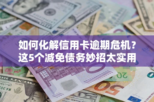武汉如何化解信用卡逾期危机？这5个减免债务妙招太实用
