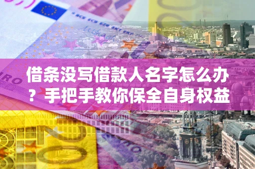 武汉借条没写借款人名字怎么办？手把手教你保全自身权益