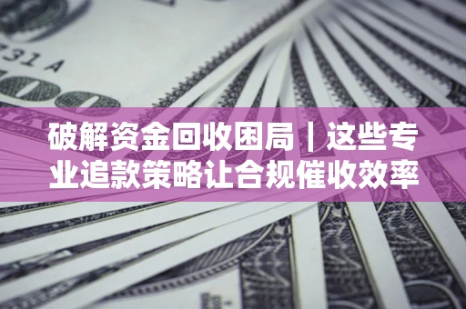 武汉破解资金回收困局｜这些专业追款策略让合规催收效率翻倍