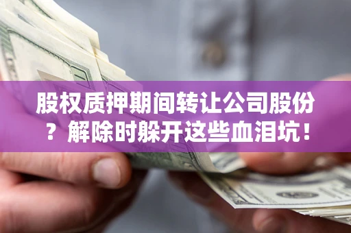 武汉股权质押期间转让公司股份？解除时躲开这些血泪坑！