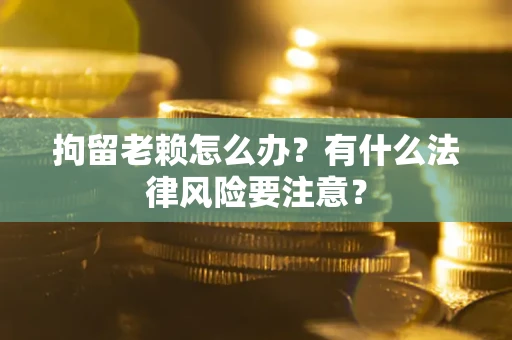 武汉拘留老赖怎么办？有什么法律风险要注意？