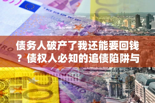 武汉债务人破产了我还能要回钱？债权人必知的追债陷阱与破局之道