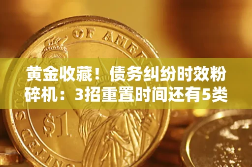 武汉黄金收藏！债务纠纷时效粉碎机：3招重置时间还有5类不设年限的特殊债务