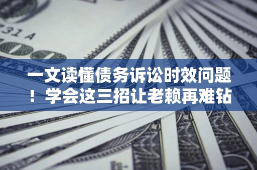 武汉一文读懂债务诉讼时效问题！学会这三招让老赖再难钻空子