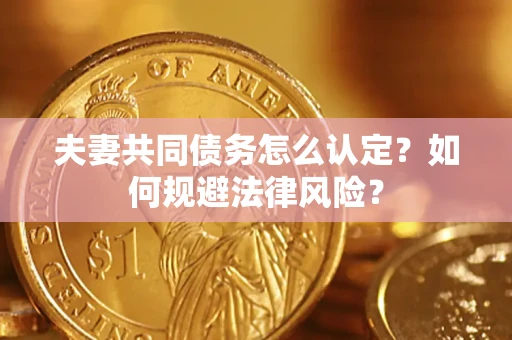 武汉夫妻共同债务怎么认定？如何规避法律风险？