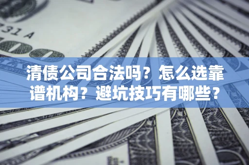 武汉清债公司合法吗？怎么选靠谱机构？避坑技巧有哪些？