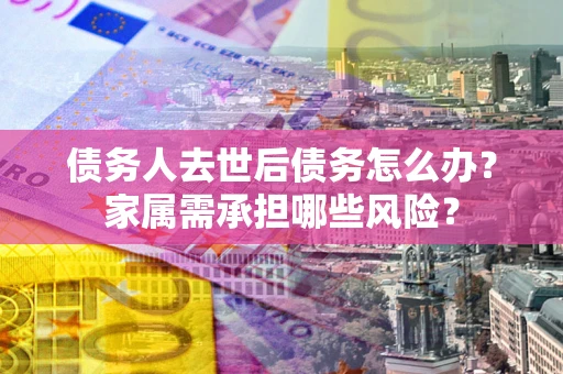 武汉债务人去世后债务怎么办？家属需承担哪些风险？