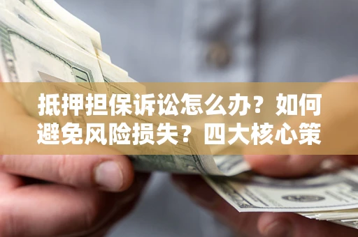 武汉抵押担保诉讼怎么办？如何避免风险损失？四大核心策略全解读