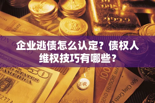 武汉企业逃债怎么认定？债权人维权技巧有哪些？