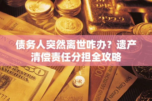 武汉债务人突然离世咋办？遗产清偿责任分担全攻略