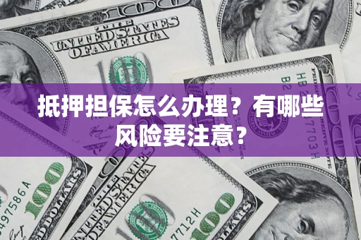 武汉抵押担保怎么办理？有哪些风险要注意？