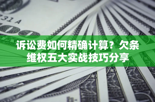 武汉诉讼费如何精确计算？欠条维权五大实战技巧分享