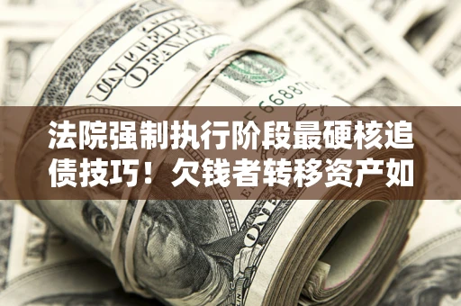 武汉法院强制执行阶段最硬核追债技巧！欠钱者转移资产如何破解？