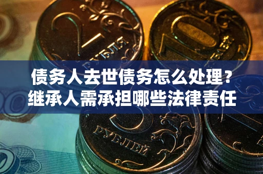 武汉债务人去世债务怎么处理？继承人需承担哪些法律责任？