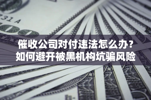 武汉催收公司对付违法怎么办？如何避开被黑机构坑骗风险