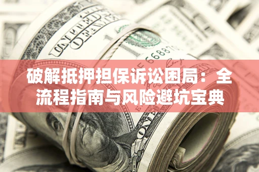 武汉破解抵押担保诉讼困局:全流程指南与风险避坑宝典 武汉破解抵押担保诉讼困局:全流程指南与风险避坑宝典