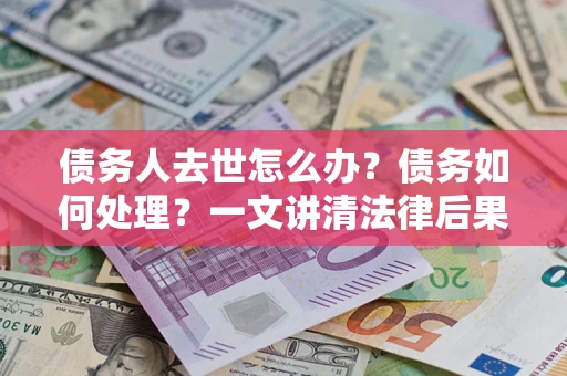 武汉债务人去世怎么办？债务如何处理？一文讲清法律后果