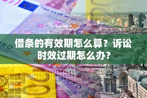 武汉借条的有效期怎么算？诉讼时效过期怎么办？