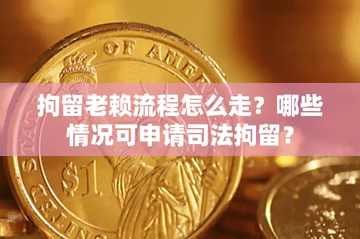 武汉拘留老赖流程怎么走?哪些情况可申请司法拘留? 武汉拘留老赖流程怎么走?哪些情况可申请司法拘留?