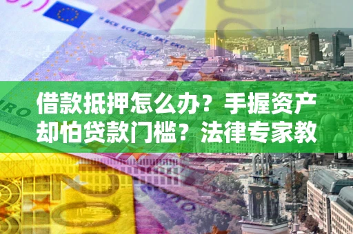 武汉借款抵押怎么办？手握资产却怕贷款门槛？法律专家教你办抵押不踩坑