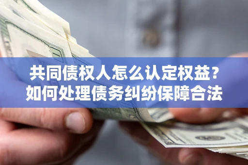 武汉共同债权人怎么认定权益？如何处理债务纠纷保障合法权益？