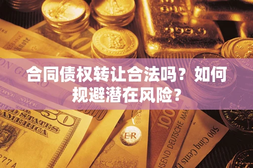 武汉合同债权转让合法吗?如何规避潜在风险? 武汉合同债权转让合法吗?如何规避潜在风险?