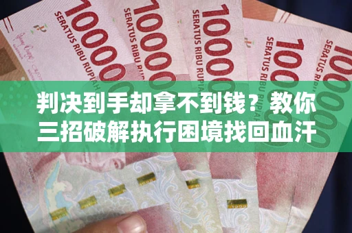 武汉判决到手却拿不到钱？教你三招破解执行困境找回血汗钱