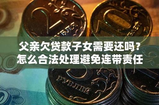 武汉父亲欠贷款子女需要还吗？怎么合法处理避免连带责任？