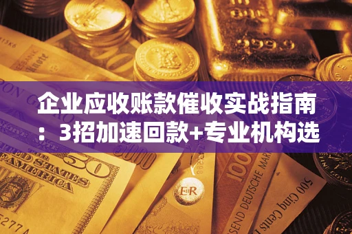武汉企业应收账款催收实战指南：3招加速回款+专业机构选择避坑