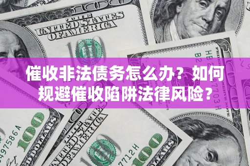 武汉催收非法债务怎么办？如何规避催收陷阱法律风险？