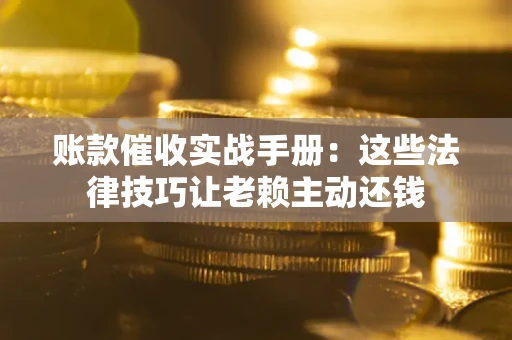 武汉账款催收实战手册：这些法律技巧让老赖主动还钱