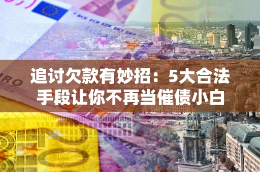 武汉追讨欠款有妙招：5大合法手段让你不再当催债小白