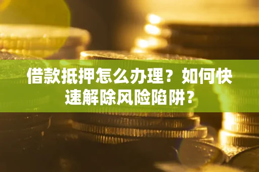 武汉借款抵押怎么办理？如何快速解除风险陷阱？