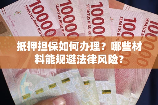 武汉抵押担保如何办理？哪些材料能规避法律风险？