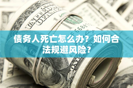武汉债务人死亡怎么办？如何合法规避风险？