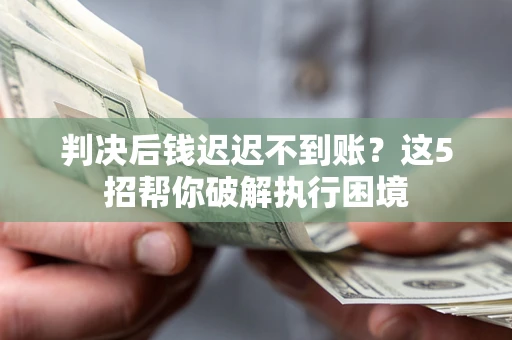 武汉判决后钱迟迟不到账？这5招帮你破解执行困境