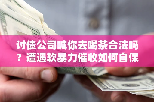 武汉讨债公司喊你去喝茶合法吗？遭遇软暴力催收如何自保？
