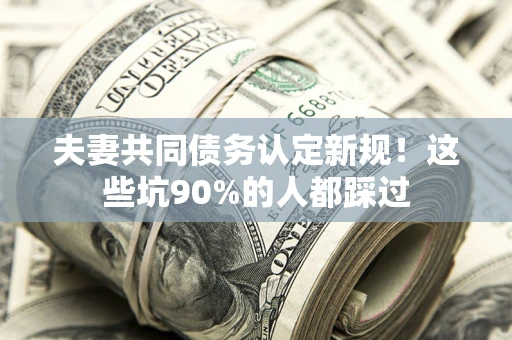 武汉夫妻共同债务认定新规！这些坑90%的人都踩过