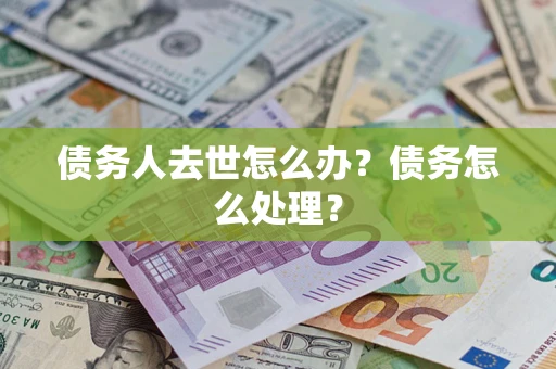 武汉债务人去世怎么办？债务怎么处理？