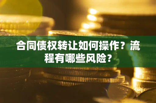 武汉合同债权转让如何操作？流程有哪些风险？