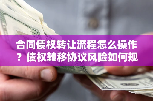 武汉合同债权转让流程怎么操作？债权转移协议风险如何规避？