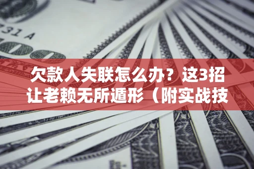 武汉欠款人失联怎么办？这3招让老赖无所遁形（附实战技巧）