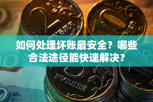 武汉如何处理坏账最安全？哪些合法途径能快速解决？
