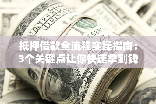 武汉抵押借款全流程实操指南：3个关键点让你快速拿到钱