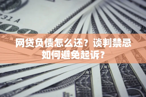 武汉网贷负债怎么还？谈判禁忌如何避免起诉？
