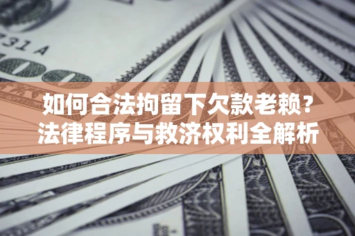 武汉如何合法拘留下欠款老赖？法律程序与救济权利全解析